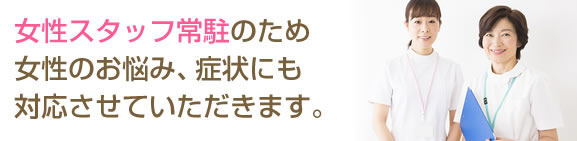 女性スタッフ常駐のため女性のお悩み、症状にも対応させていただきます。